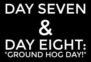 DAY SEVEN & DAY EIGHT: “Ground Hog Day!”