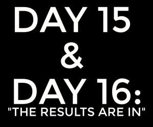 DAY 15 & DAY 16: THE RESULTS ARE IN…